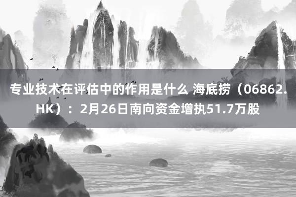 专业技术在评估中的作用是什么 海底捞（06862.HK）：2月26日南向资金增执51.7万股