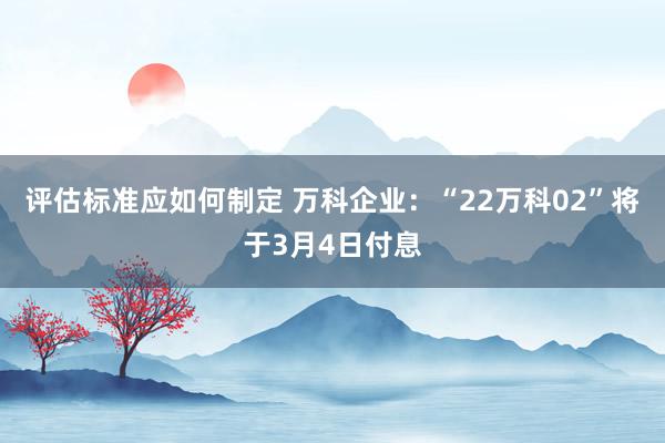 评估标准应如何制定 万科企业：“22万科02”将于3月4日付息