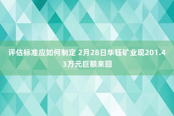 评估标准应如何制定 2月28日华钰矿业现201.43万元巨额来回