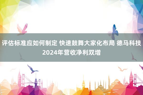 评估标准应如何制定 快速鼓舞大家化布局 德马科技2024年营收净利双增