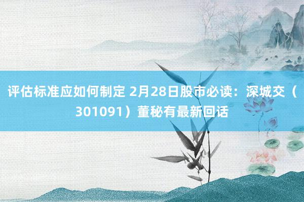 评估标准应如何制定 2月28日股市必读：深城交（301091）董秘有最新回话