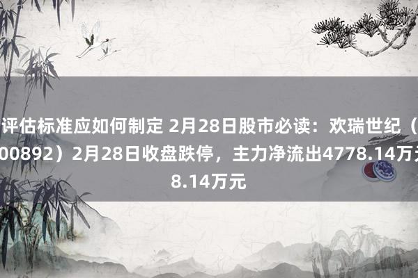 评估标准应如何制定 2月28日股市必读：欢瑞世纪（000892）2月28日收盘跌停，主力净流出4778.14万元