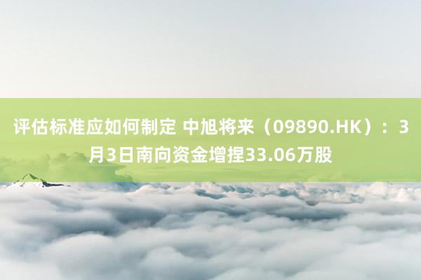 评估标准应如何制定 中旭将来（09890.HK）：3月3日南向资金增捏33.06万股