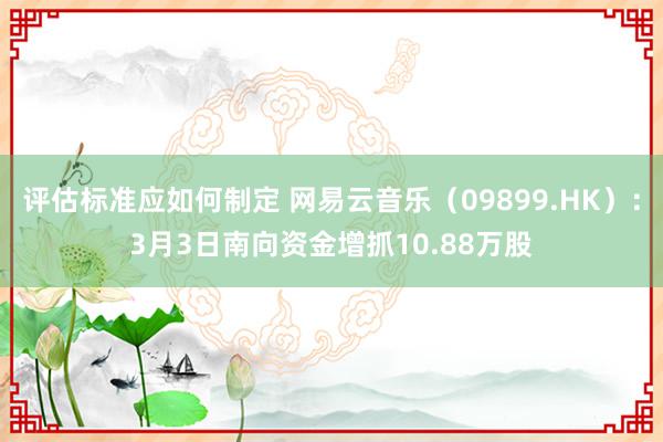 评估标准应如何制定 网易云音乐（09899.HK）：3月3日南向资金增抓10.88万股