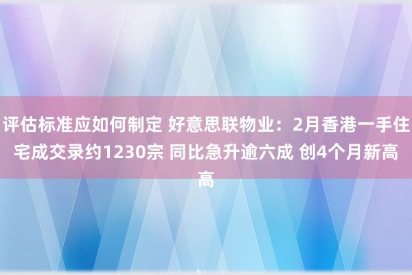 评估标准应如何制定 好意思联物业：2月香港一手住宅成交录约1230宗 同比急升逾六成 创4个月新高