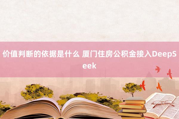 价值判断的依据是什么 厦门住房公积金接入DeepSeek