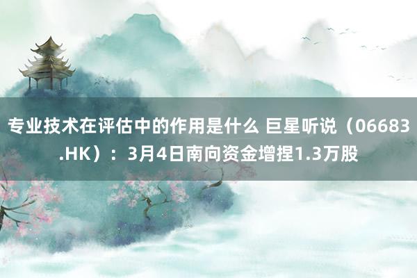 专业技术在评估中的作用是什么 巨星听说（06683.HK）：3月4日南向资金增捏1.3万股