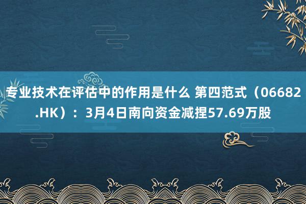 专业技术在评估中的作用是什么 第四范式（06682.HK）：3月4日南向资金减捏57.69万股