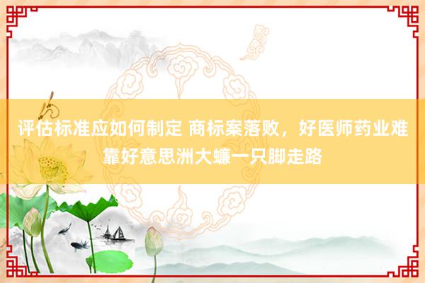 评估标准应如何制定 商标案落败，好医师药业难靠好意思洲大蠊一只脚走路