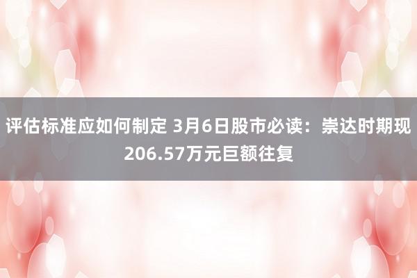 评估标准应如何制定 3月6日股市必读：崇达时期现206.57万元巨额往复