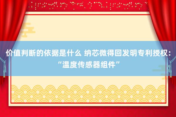 价值判断的依据是什么 纳芯微得回发明专利授权：“温度传感器组件”