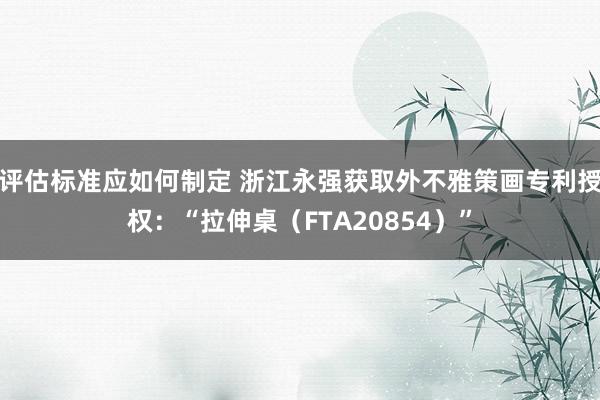 评估标准应如何制定 浙江永强获取外不雅策画专利授权：“拉伸桌（FTA20854）”