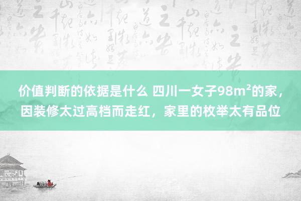 价值判断的依据是什么 四川一女子98m²的家，因装修太过高档而走红，家里的枚举太有品位