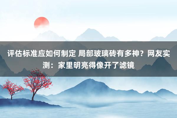 评估标准应如何制定 局部玻璃砖有多神？网友实测：家里明亮得像开了滤镜