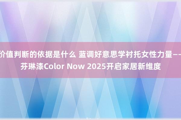 价值判断的依据是什么 蓝调好意思学衬托女性力量——芬琳漆Color Now 2025开启家居新维度