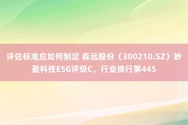 评估标准应如何制定 森远股份（300210.SZ）妙盈科技ESG评级C，行业排行第445