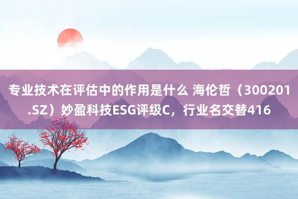 专业技术在评估中的作用是什么 海伦哲（300201.SZ）妙盈科技ESG评级C，行业名交替416