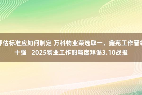 评估标准应如何制定 万科物业荣选取一，鑫苑工作晋级十强   2025物业工作酣畅度拜谒3.10战报