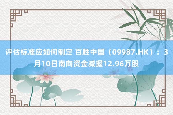 评估标准应如何制定 百胜中国（09987.HK）：3月10日南向资金减握12.96万股