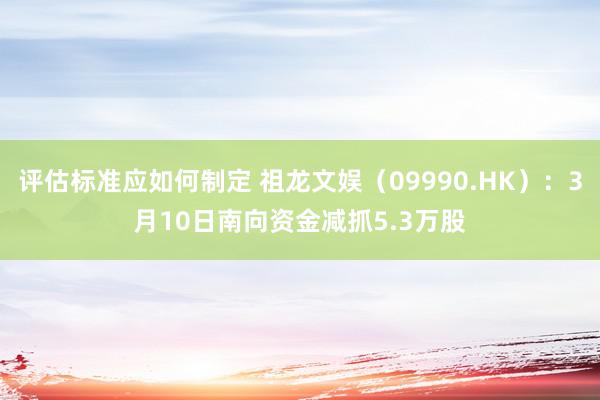 评估标准应如何制定 祖龙文娱（09990.HK）：3月10日南向资金减抓5.3万股