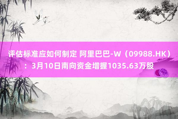 评估标准应如何制定 阿里巴巴-W（09988.HK）：3月10日南向资金增握1035.63万股