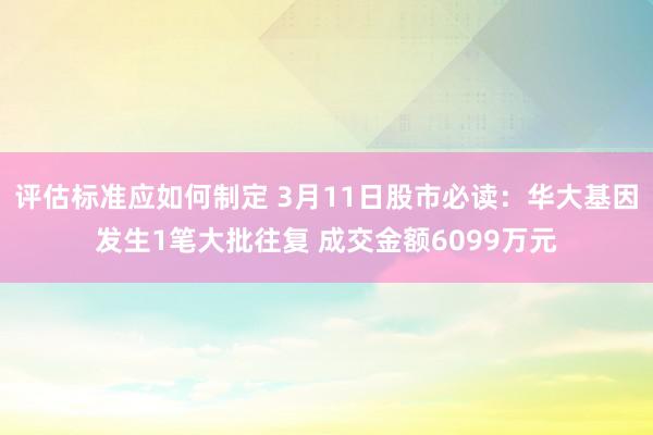 评估标准应如何制定 3月11日股市必读：华大基因发生1笔大批往复 成交金额6099万元