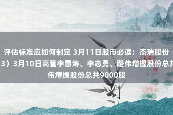 评估标准应如何制定 3月11日股市必读：杰瑞股份（002353）3月10日高管李慧涛、李志勇、路伟增握股份总共9000股