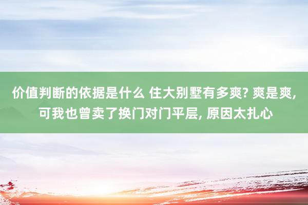 价值判断的依据是什么 住大别墅有多爽? 爽是爽, 可我也曾卖了换门对门平层, 原因太扎心