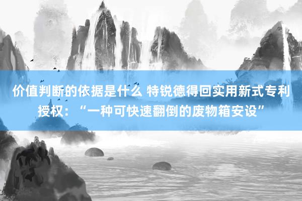 价值判断的依据是什么 特锐德得回实用新式专利授权：“一种可快速翻倒的废物箱安设”