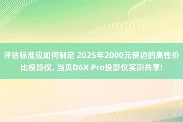 评估标准应如何制定 2025年2000元傍边的高性价比投影仪, 当贝D6X Pro投影仪实测共享!