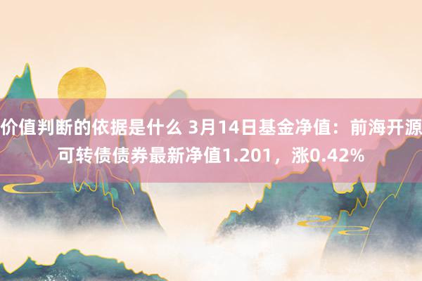 价值判断的依据是什么 3月14日基金净值：前海开源可转债债券最新净值1.201，涨0.42%