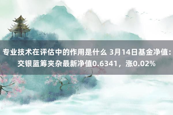 专业技术在评估中的作用是什么 3月14日基金净值：交银蓝筹夹杂最新净值0.6341，涨0.02%